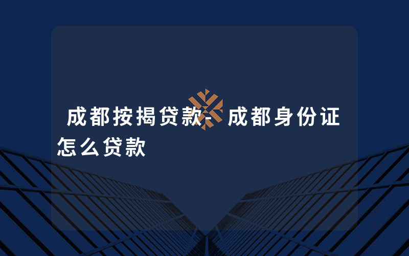 成都按揭贷款-成都身份证怎么贷款