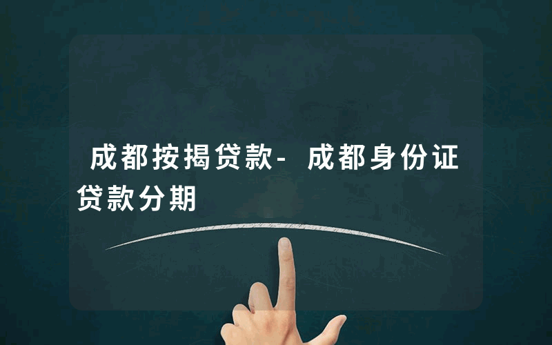 成都按揭贷款-成都身份证贷款分期